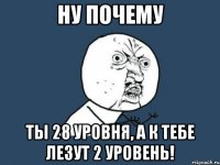 Ну почему Ты 28 уровня, а к тебе лезут 2 уровень!