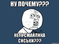 НУ ПОЧЕМУ??? НЕТУ СМАЙЛИКА СИСЬКИ???