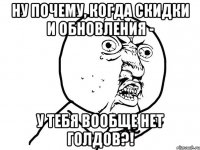 Ну почему, когда скидки и обновления - у тебя вообще нет голдов?!