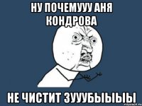 НУ ПОЧЕМУУУ АНЯ КОНДРОВА НЕ ЧИСТИТ ЗУУУБЫЫЫЫ