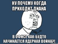 ну почему когда приходит диана в офисе как-будто начинается ядерная война?!