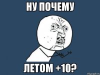 Ну почему Летом +10?