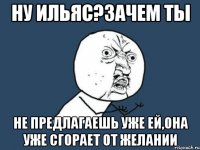 Ну ильяс?зачем ты не предлагаешь уже ей,она уже сгорает от желании