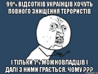 99% відсотків українців хочуть повного знищення терористів І тільки 1% можновладців і далі з ними грається. ЧОМУ ???