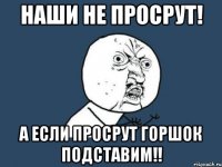 Наши не просрут! А если просрут горшок подставим!!