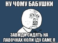 Ну чому бабушки завжди сидять на лавочках коли іду саме я