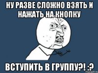 ну разве сложно взять и нажать на кнопку Вступить в группу?! :?