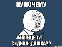 ну почему ты ещё тут сидишь,Дашка??