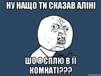 Ну нащо ти сказав Аліні шо я сплю в її комнаті???