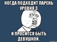 Когда подходит парень уровня 3 и просится быть девушкой.