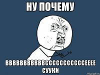 ну почему вввввввввввсссссссссссееее сууки