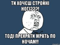 ти хочєш стройні ногі???! тоді прекрати жрать по ночам!!