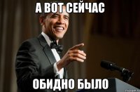 А вот сейчас обидно было