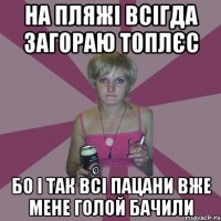 на пляжі всігда загораю топлєс бо і так всі пацани вже мене голой бачили