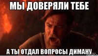 Мы доверяли тебе А ты отдал вопросы Диману