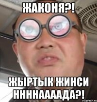 Жаконя?! жыртык жинси ннннаааада?!