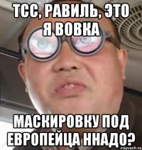 Тсс, равиль, это я вовка Маскировку под европейца ннадо?