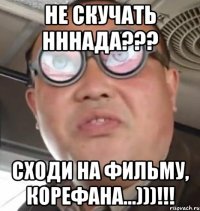 НЕ СКУЧАТЬ НННАДА??? СХОДИ НА ФИЛЬМУ, КОРЕФАНА...)))!!!