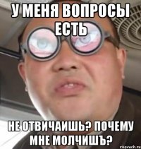 У меня вопросы есть Не отвичаишь? Почему мне молчишъ?