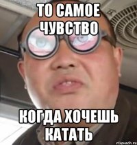 то самое чувство когда хочешь катать