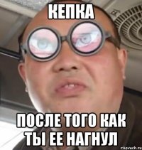 Кепка После того как ты ее нагнул