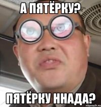 а пятёрку? пятёрку ннада?