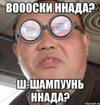 ВОООСКИ ННАДА? Ш-ШАМПУУНЬ ННАДА?