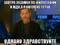 Завтра экзамен по философии и МДК,а я нихуя не готов Однако здравствуйте