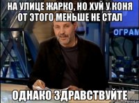 На улице жарко, но хуй у коня от этого меньше не стал Однако здравствуйте