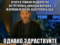 Вчера в тёмной подворотне встретились Николай Валуев и Мэрилин Мэнсон. Обосрались оба! Однако,здраствуйте