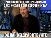 решили почти все проблемы в dayz, но хуй у коня короче не стал однако здравствуйте