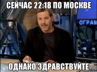 Сейчас 22:18 по Москве Однако здравствуйте