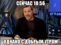 Сейчас 18:56 Однако с добрым утром