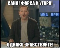 Саня! Фарса и угара! Однако зравствуйте!