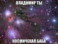 Владимир ты Космичекая БАБА