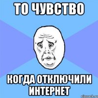 то чувство когда отключили интернет