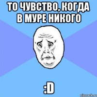 то чувство, когда в муре никого :D