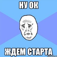 НУ ОК ЖДЕМ СТАРТА