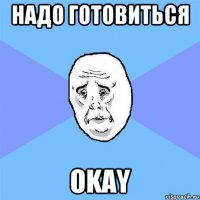 НАДО ГОТОВИТЬСЯ OKAY