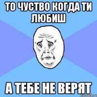 ТО ЧУСТВО КОГДА ТИ ЛЮБИШ А ТЕБЕ НЕ ВЕРЯТ