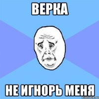 Верка Не игнорь меня