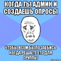 когда ты админ и создаешь опросы чтобы всем было заебись когда решаете ето для группы