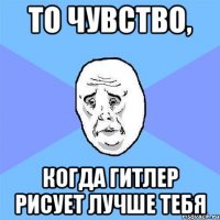 То чувство, Когда Гитлер рисует лучше тебя