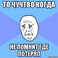 то чучтво когда не помнит где потерял