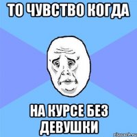 то чувство когда на курсе без девушки