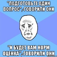 "Подготовьте один вопрос",-говорили они "и будет вам норм оценка",-говорили они