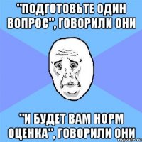 "Подготовьте один вопрос", говорили они "и будет вам норм оценка", говорили они