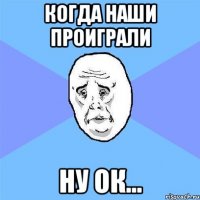 когда наши проиграли ну ок...