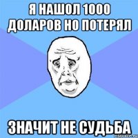 я нашол 1000 доларов но потерял значит не судьба