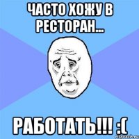 Часто хожу в ресторан... работать!!! :(